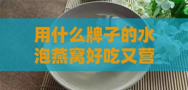 用什么牌子的水泡燕窝好吃又营养，泡燕窝选哪款纯净水更佳？