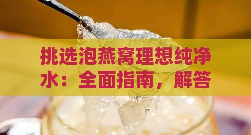 挑选泡燕窝理想纯净水：全面指南，解答各种选择疑问