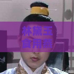 林黛玉食用燕窝后身体状况及传统中医解析：全方位探讨其身体变化与养生效果