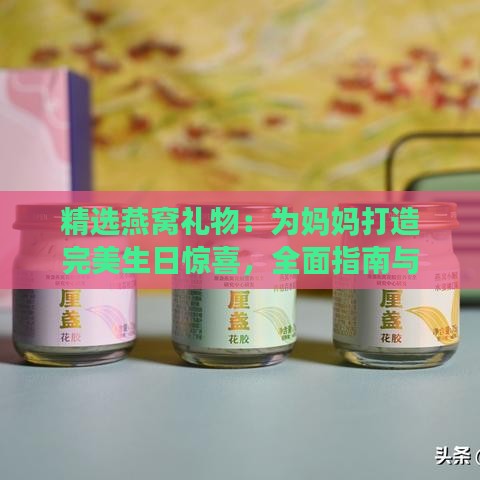 精选燕窝礼物：为妈妈打造完美生日惊喜，全面指南与推荐