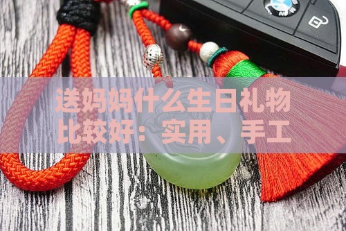 送妈妈什么生日礼物比较好：实用、手工、男生女生都适用的精选推荐