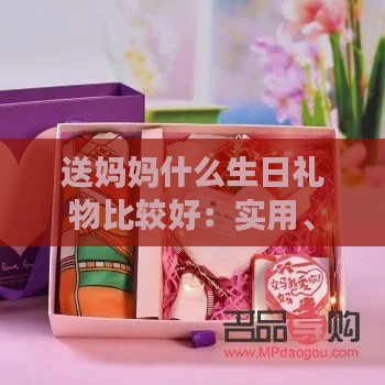 送妈妈什么生日礼物比较好：实用、手工、男生女生都适用的精选推荐