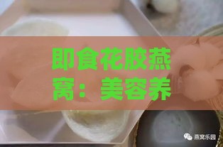 即食花胶燕窝：美容养颜与滋补强身的双重功效解析