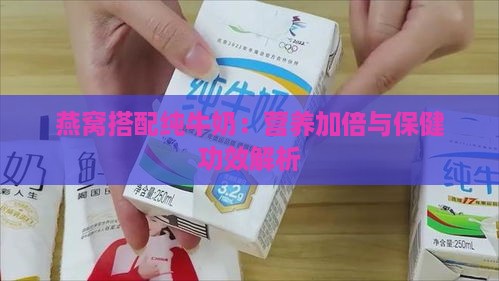 燕窝搭配纯牛奶：营养加倍与保健功效解析