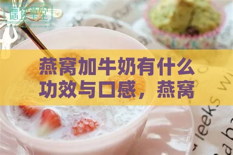 燕窝加牛奶有什么功效与口感，燕窝配牛奶食用效果及营养影响探讨