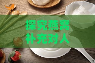 探究燕窝补充对人体的多重益处：揭秘其营养价值与保健功效