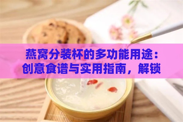 燕窝分装杯的多功能用途：创意食谱与实用指南，解锁燕窝新吃法