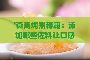 '燕窝炖煮秘籍：添加哪些佐料让口感更佳'