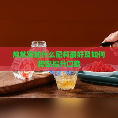 炖燕窝加什么配料更好及如何搭配提升口感