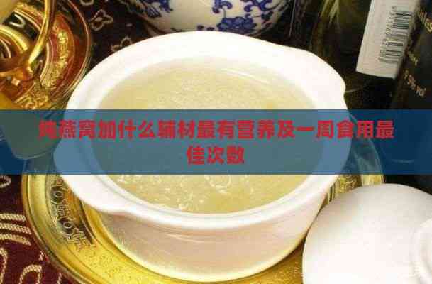 炖燕窝加什么辅材最有营养及一周食用更佳次数