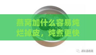 燕窝加什么容易炖烂掉皮，炖煮更快且润肺的方法全解析