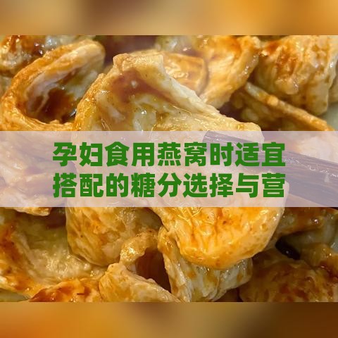 孕妇食用燕窝时适宜搭配的糖分选择与营养建议