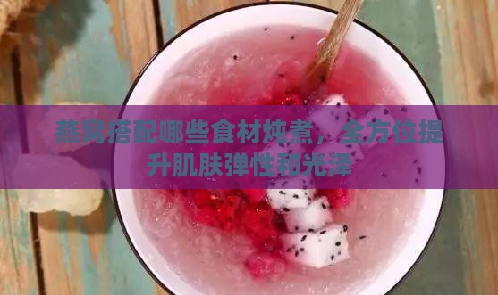 燕窝搭配哪些食材炖煮，全方位提升肌肤弹性和光泽