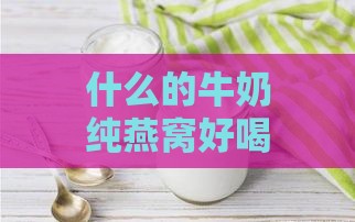 什么的牛奶纯燕窝好喝、营养且搭配更佳？