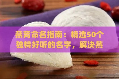 燕窝命名指南：精选50个独特好听的名字，解决燕窝命名难题