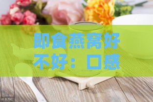 即食燕窝好不好：口感评价与推荐，一次食用量解析