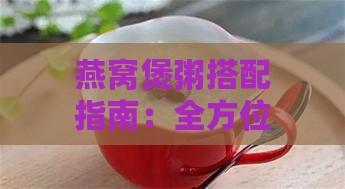 燕窝煲粥搭配指南：全方位解析与哪些食材同煲效果更佳