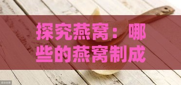 探究燕窝：哪些的燕窝制成品呈现出类似果冻口感？