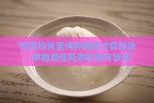 '燕窝炖煮至何种程度才算熟透：掌握更佳炖煮时间与状态'