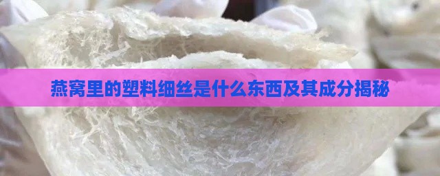 燕窝里的塑料细丝是什么东西及其成分揭秘