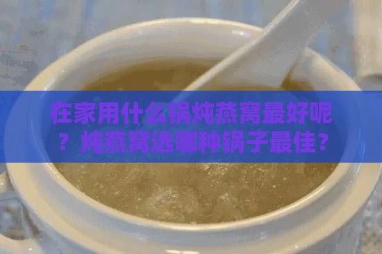 在家用什么锅炖燕窝更好呢？炖燕窝选哪种锅子更佳？