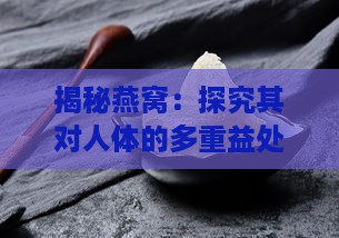 揭秘燕窝：探究其对人体的多重益处与营养价值