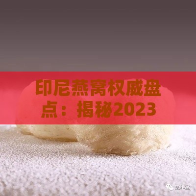 印尼燕窝权威盘点：揭秘2023年排名前十的顶级燕窝全景