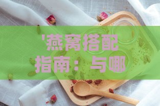 '燕窝搭配指南：与哪些食材炖煮效果更佳？'