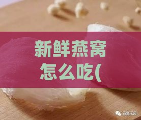 新鲜燕窝怎么吃(怎么做)更佳：保存方法、吃法、做法及功效详解