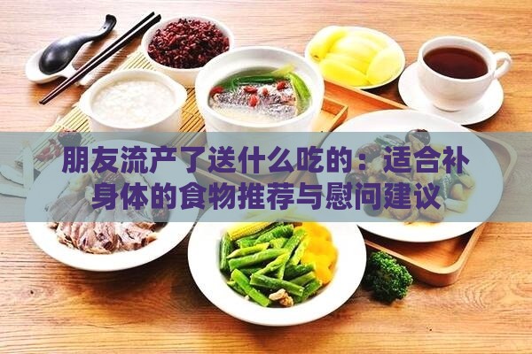 朋友流产了送什么吃的：适合补身体的食物推荐与慰问建议