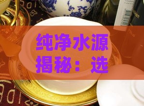 纯净水源揭秘：选用何种水泡发燕窝更佳