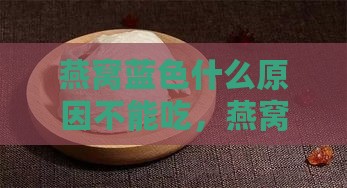 燕窝蓝色什么原因不能吃，燕窝发蓝的原因及是否能食用解析