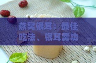 燕窝银耳：更佳吃法、银耳羹功效与作用、豆浆粉功效、可否加牛奶