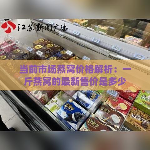 当前市场燕窝价格解析：一斤燕窝的最新售价是多少