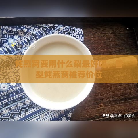 炖燕窝要用什么梨更好呢，雪梨炖燕窝推荐价位