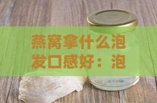 燕窝拿什么泡发口感好：泡发与容器选择全攻略