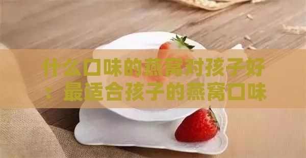 什么口味的燕窝对孩子好：最适合孩子的燕窝口味推荐