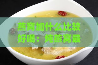 燕窝加什么比较好喝：炖燕窝更佳搭配与食用建议