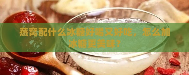 燕窝配什么冰糖好喝又好吃，怎么加冰糖更美味？