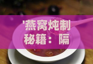 '燕窝炖制秘籍：隔水炖与直接炖，哪种方法更适合你？'