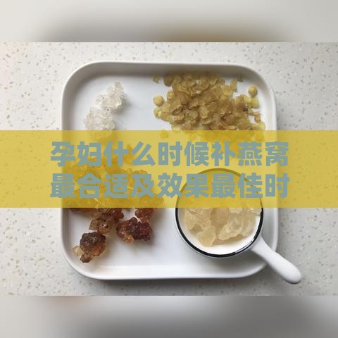 孕妇什么时候补燕窝最合适及效果更佳时间探讨