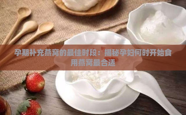 孕期补充燕窝的更佳时段：揭秘孕妇何时开始食用燕窝最合适