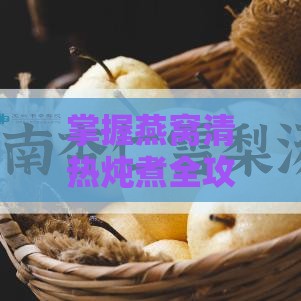 掌握燕窝清热炖煮全攻略：全方位技巧与窍门，让炖煮更完美！