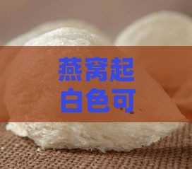 燕窝起白色可以吃吗：出现白色斑点还能食用吗？