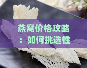 燕窝价格攻略：如何挑选性价比高且口感佳的燕窝购买指南