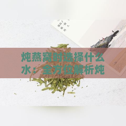 炖燕窝时选择什么水：全方位解析炖煮燕窝更佳水质选择与影响