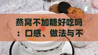 燕窝不加糖好吃吗：口感、做法与不放糖的影响探究