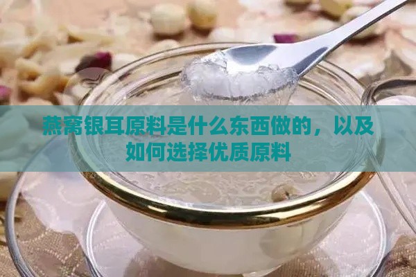 燕窝银耳原料是什么东西做的，以及如何选择优质原料