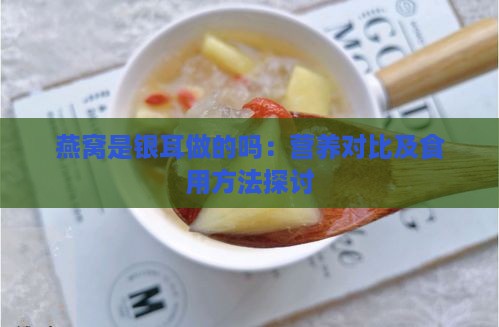 燕窝是银耳做的吗：营养对比及食用方法探讨