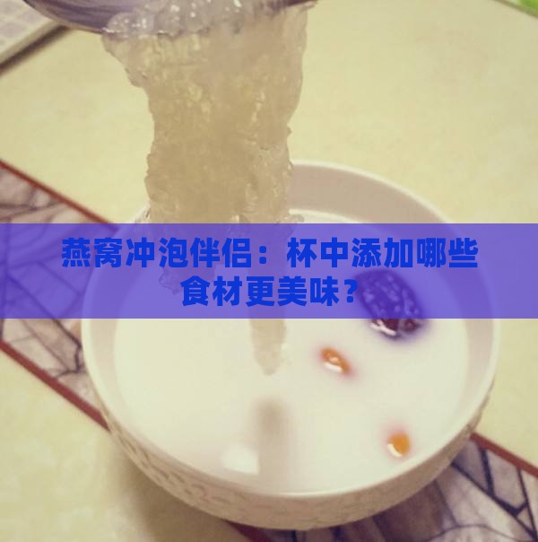 燕窝冲泡伴侣：杯中添加哪些食材更美味？